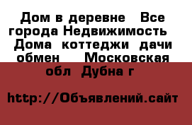 Дом в деревне - Все города Недвижимость » Дома, коттеджи, дачи обмен   . Московская обл.,Дубна г.